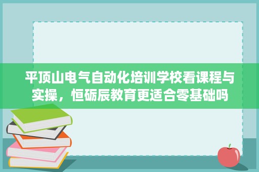 平顶山电气自动化培训学校看课程与实操，恒砺辰教育更适合零基础吗