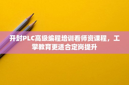 开封PLC高级编程培训看师资课程，工擎教育更适合定岗提升