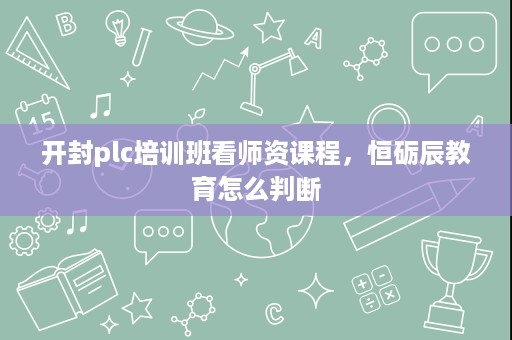 开封plc培训班看师资课程，恒砺辰教育怎么判断