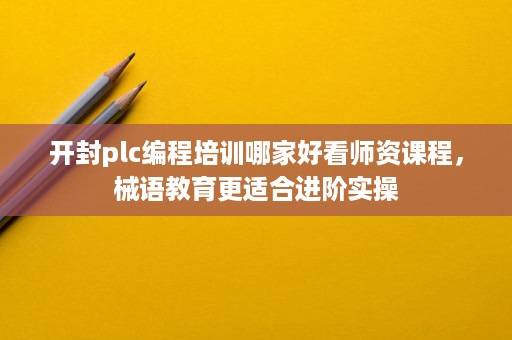 开封plc编程培训哪家好看师资课程,械语教育更适合进阶实操 开封plc编程培训哪家好看师资课程,械语教育更适合进阶实操