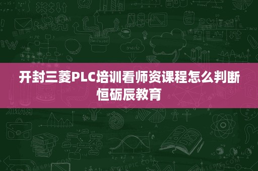开封三菱PLC培训看师资课程怎么判断恒砺辰教育 开封三菱PLC培训看师资课程怎么判断恒砺辰教育