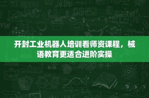 开封工业机器人培训看师资课程，械语教育更适合进阶实操