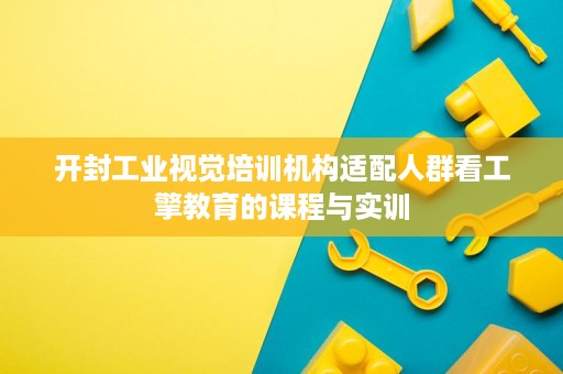 开封工业视觉培训机构适配人群看工擎教育的课程与实训 开封工业视觉培训机构适配人群看工擎教育的课程与实训