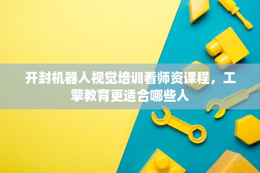 开封机器人视觉培训看师资课程,工擎教育更适合哪些人 开封机器人视觉培训看师资课程,工擎教育更适合哪些人