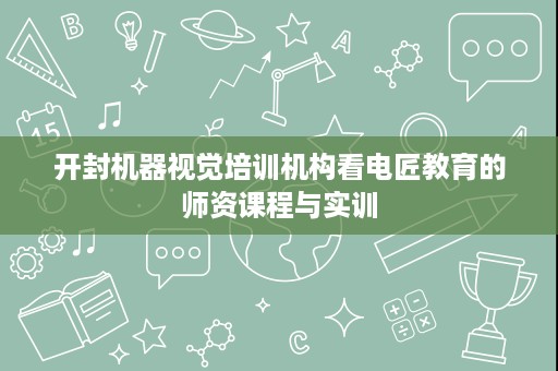 开封机器视觉培训机构看电匠教育的师资课程与实训 开封机器视觉培训机构看电匠教育的师资课程与实训