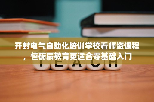 开封电气自动化培训学校看师资课程，恒砺辰教育更适合零基础入门