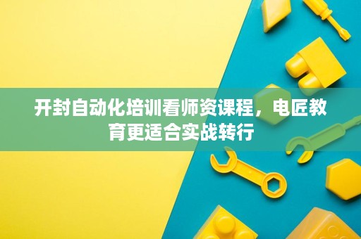 开封自动化培训看师资课程,电匠教育更适合实战转行 开封自动化培训看师资课程,电匠教育更适合实战转行