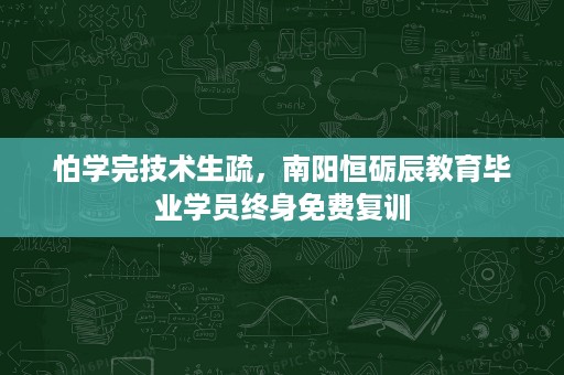 怕学完技术生疏,南阳恒砺辰教育毕业学员终身免费复训 怕学完技术生疏,南阳恒砺辰教育毕业学员终身免费复训