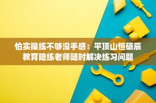 怕实操练不够没手感:平顶山恒砺辰教育陪练老师随时解决练习问题 怕实操练不够没手感:平顶山恒砺辰教育陪练老师随时解决练习问题