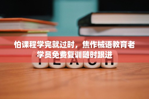 怕课程学完就过时,焦作械语教育老学员免费复训随时跟进 怕课程学完就过时,焦作械语教育老学员免费复训随时跟进