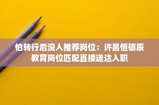 怕转行后没人推荐岗位:许昌恒砺辰教育岗位匹配直接送达入职 怕转行后没人推荐岗位:许昌恒砺辰教育岗位匹配直接送达入职