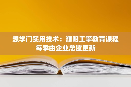 想学门实用技术:濮阳工擎教育课程每季由企业总监更新 想学门实用技术:濮阳工擎教育课程每季由企业总监更新