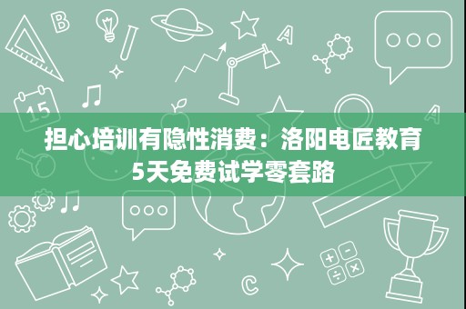 担心培训有隐性消费:洛阳电匠教育5天免费试学零套路 担心培训有隐性消费:洛阳电匠教育5天免费试学零套路