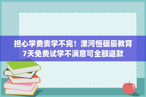 担心学费贵学不完!漯河恒砺辰教育7天免费试学不满意可全额退款 担心学费贵学不完!漯河恒砺辰教育7天免费试学不满意可全额退款