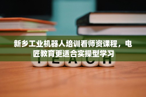 新乡工业机器人培训看师资课程,电匠教育更适合实操型学习 新乡工业机器人培训看师资课程,电匠教育更适合实操型学习
