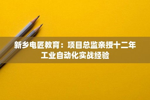 新乡电匠教育:项目总监亲授十二年工业自动化实战经验 新乡电匠教育:项目总监亲授十二年工业自动化实战经验