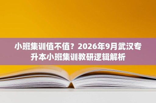 小班集训值不值?2026年9月武汉专升本小班集训教研逻辑解析 小班集训值不值?2026年9月武汉专升本小班集训教研逻辑解析