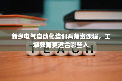 新乡电气自动化培训看师资课程，工擎教育更适合哪些人