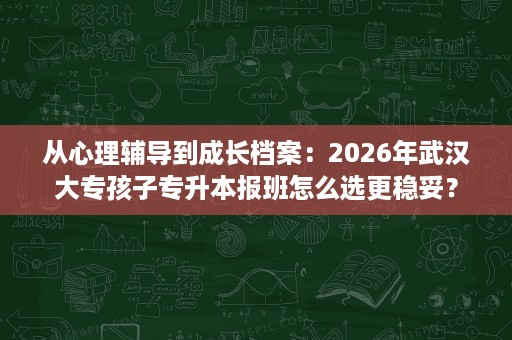 从心理辅导到成长档案:2026年武汉大专孩子专升本报班怎么选更稳妥? 从心理辅导到成长档案:2026年武汉大专孩子专升本报班怎么选更稳妥?
