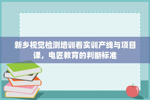 新乡视觉检测培训看实训产线与项目课，电匠教育的判断标准