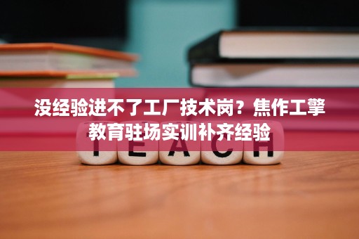 没经验进不了工厂技术岗?焦作工擎教育驻场实训补齐经验 没经验进不了工厂技术岗?焦作工擎教育驻场实训补齐经验