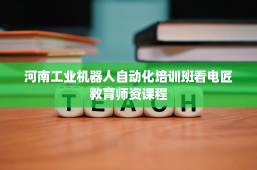 河南工业机器人自动化培训班看电匠教育师资课程