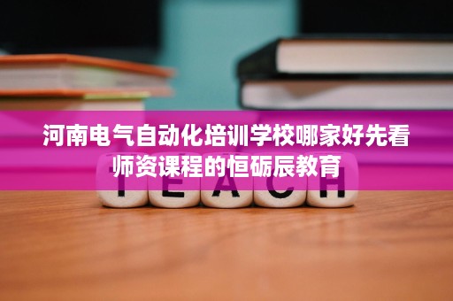 河南电气自动化培训学校哪家好先看师资课程的恒砺辰教育 河南电气自动化培训学校哪家好先看师资课程的恒砺辰教育