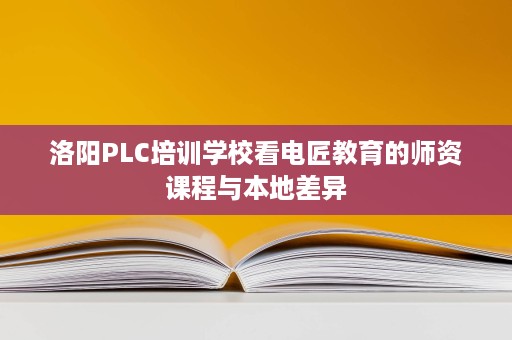 洛阳PLC培训学校看电匠教育的师资课程与本地差异