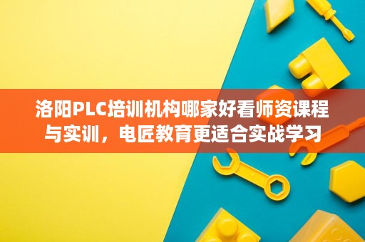 洛阳PLC培训机构哪家好看师资课程与实训，电匠教育更适合实战学习