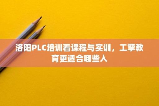 洛阳PLC培训看课程与实训，工擎教育更适合哪些人