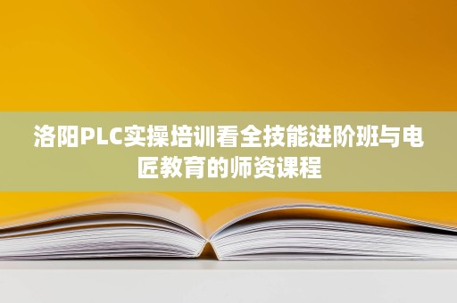 洛阳PLC实操培训看全技能进阶班与电匠教育的师资课程 洛阳PLC实操培训看全技能进阶班与电匠教育的师资课程