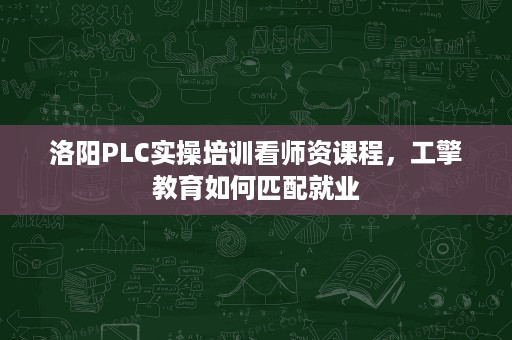 洛阳PLC实操培训看师资课程,工擎教育如何匹配就业 洛阳PLC实操培训看师资课程,工擎教育如何匹配就业