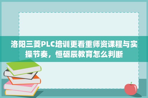 洛阳三菱PLC培训更看重师资课程与实操节奏，恒砺辰教育怎么判断