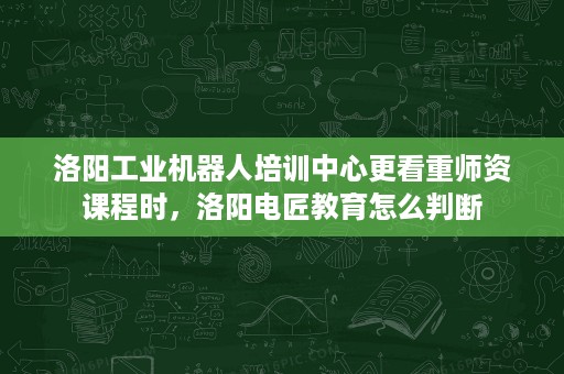 洛阳工业机器人培训中心更看重师资课程时,洛阳电匠教育怎么判断 洛阳工业机器人培训中心更看重师资课程时,洛阳电匠教育怎么判断