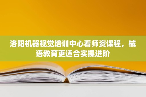 洛阳机器视觉培训中心看师资课程,械语教育更适合实操进阶 洛阳机器视觉培训中心看师资课程,械语教育更适合实操进阶
