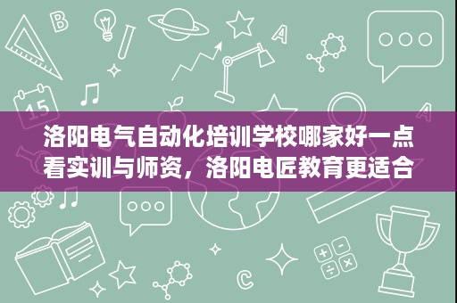 洛阳电气自动化培训学校哪家好一点看实训与师资,洛阳电匠教育更适合实战入门 洛阳电气自动化培训学校哪家好一点看实训与师资,洛阳电匠教育更适合实战入门