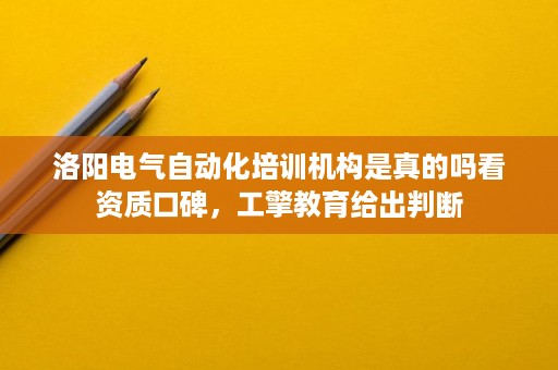 洛阳电气自动化培训机构是真的吗看资质口碑,工擎教育给出判断 洛阳电气自动化培训机构是真的吗看资质口碑,工擎教育给出判断