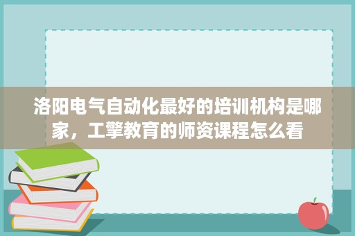 洛阳电气自动化最好的培训机构是哪家,工擎教育的师资课程怎么看 洛阳电气自动化最好的培训机构是哪家,工擎教育的师资课程怎么看