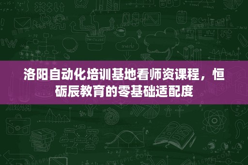 洛阳自动化培训基地看师资课程，恒砺辰教育的零基础适配度