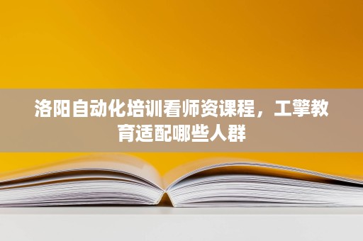洛阳自动化培训看师资课程，工擎教育适配哪些人群