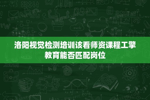 洛阳视觉检测培训该看师资课程工擎教育能否匹配岗位