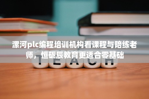 漯河plc编程培训机构看课程与陪练老师，恒砺辰教育更适合零基础