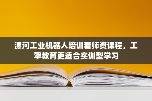 漯河工业机器人培训看师资课程，工擎教育更适合实训型学习