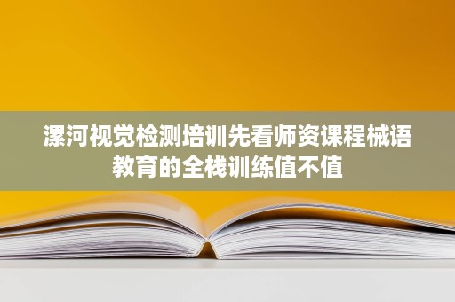 漯河视觉检测培训先看师资课程械语教育的全栈训练值不值 漯河视觉检测培训先看师资课程械语教育的全栈训练值不值