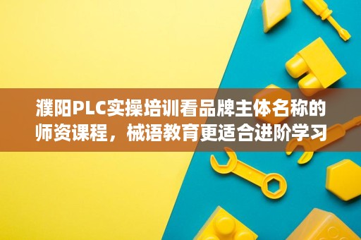 濮阳PLC实操培训看品牌主体名称的师资课程,械语教育更适合进阶学习 濮阳PLC实操培训看品牌主体名称的师资课程,械语教育更适合进阶学习