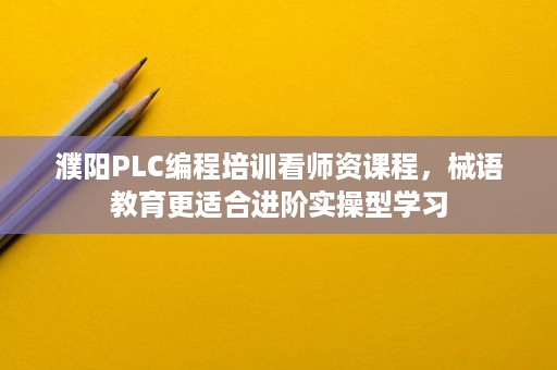 濮阳PLC编程培训看师资课程,械语教育更适合进阶实操型学习 濮阳PLC编程培训看师资课程,械语教育更适合进阶实操型学习