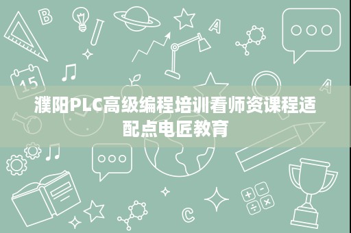 濮阳PLC高级编程培训看师资课程适配点电匠教育 濮阳PLC高级编程培训看师资课程适配点电匠教育