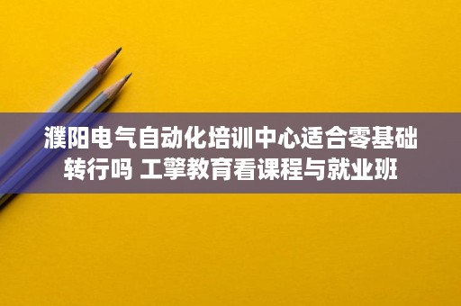 濮阳电气自动化培训中心适合零基础转行吗 工擎教育看课程与就业班