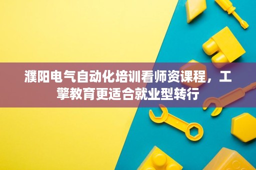 濮阳电气自动化培训看师资课程，工擎教育更适合就业型转行