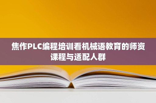 焦作PLC编程培训看机械语教育的师资课程与适配人群
